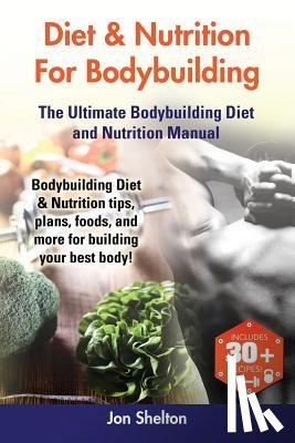 Shelton, Jon - Diet & Nutrition For Bodybuilding: Bodybuilding Diet & Nutrition tips, plans, foods, and more for building your best body! The Ultimate Bodybuilding D