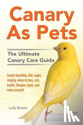 Brown, Lolly - Canary As Pets: Canary breeding, diet, cages, singing, where to buy, cost, health, lifespan, types, and more covered! The Ultimate Canary Care Guide