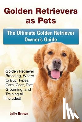 Brown, Lolly - Golden Retrievers as Pets: Golden Retriever Breeding, Where to Buy, Types, Care, Cost, Diet, Grooming, and Training all Included! The Ultimate Go