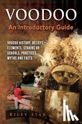 Star, Riley - Voodoo: Voodoo History, Beliefs, Elements, Strains or Schools, Practices, Myths and Facts. An Introductory Guide