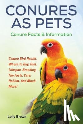 Brown, Lolly - Conures as Pets: Conure Bird Health, Where To Buy, Diet, Lifespan, Breeding, Fun Facts, Care, Habitat, And Much More! Conure Facts & Information