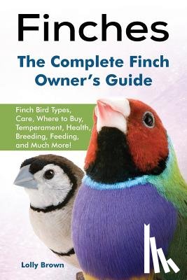 Brown, Lolly - Finches: Finch Bird Types, Care, Where to Buy, Temperament, Health, Breeding, Feeding, and Much More! The Complete Finch Owner's Guide