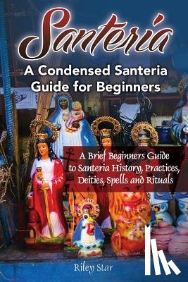 Star, Riley - Santeria: A Brief Beginners Guide to Santeria History, Practices, Deities, Spells and Rituals. A Condensed Santeria Guide for Beginners
