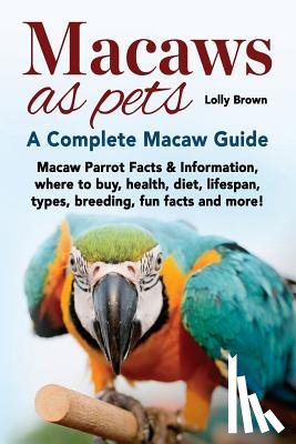 Brown, Lolly - Macaws as Pets: Macaw Parrot Facts & Information, where to buy, health, diet, lifespan, types, breeding, fun facts and more! A Complete Macaw Guide