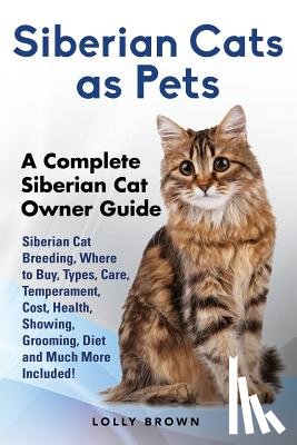 Brown, Lolly - Siberian Cats as Pets: Siberian Cat Breeding, Where to Buy, Types, Care, Temperament, Cost, Health, Showing, Grooming, Diet and Much More Inc