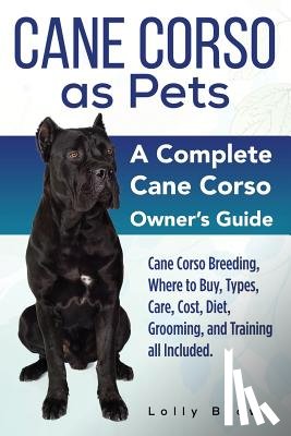 Brown, Lolly - Cane Corso as Pets: Cane Corso Breeding, Where to Buy, Types, Care, Cost, Diet, Grooming, and Training all Included. A Complete Cane Corso Owner's Gui