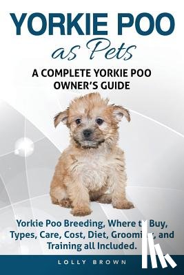 Brown, Lolly - Yorkie Poo as Pets: Yorkie Poo Breeding, Where to Buy, Types, Care, Cost, Diet, Grooming, and Training all Included. A Complete Yorkie Poo Owner's Gui