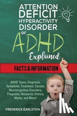 Earlstein, Frederick - Attention Deficit Hyperactivity Disorder Or ADHD Explained: ADHD Types, Diagnosis, Symptoms, Treatment, Causes, Neurocognitive Disorders, Prognosis, R