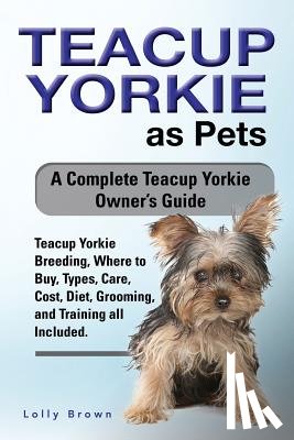 Brown, Lolly - Teacup Yorkie as Pets: Teacup Yorkie Breeding, Where to Buy, Types, Care, Cost, Diet, Grooming, and Training all Included. A Complete Teacup