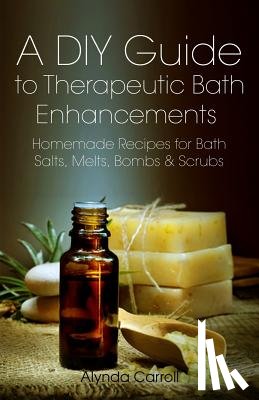 Carroll, Alynda - A DIY Guide to Therapeutic Bath Enhancements: Homemade Recipes for Bath Salts, Melts, Bombs and Scrubs