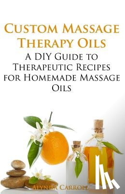 Carroll, Alynda - Custom Massage Therapy Oils: A DIY Guide to Therapeutic Recipes for Homemade Massage OIls