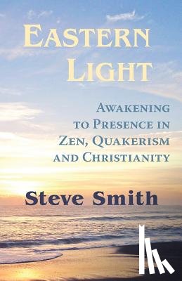 Smith, Steve - Eastern Light, Awakening to Presence in Zen, Quakerism, and Christianity