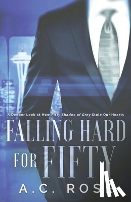 Rose, A. C. - Falling Hard for Fifty: A Deeper Look at How Fifty Shades of Grey Stole Our Hearts