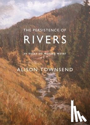 Townsend, Alison - The Persistence of Rivers