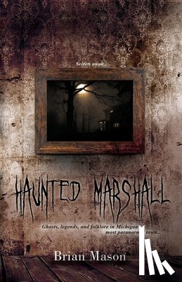 Mason, Brian - Haunted Marshall: Ghosts, legends and folklore in Michigan's most paranormal town