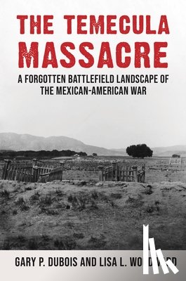 DuBois, Gary - The Temecula Massacre: A Forgotten Battlefield Landscape of the Mexican-American War