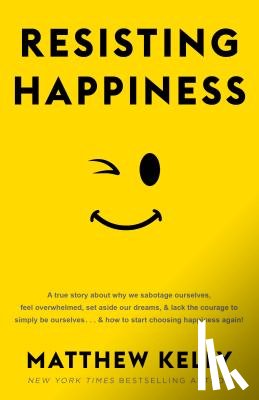 Kelly, Matthew - Resisting Happiness: A True Story about Why We Sabotage Ourselves, Feel Overwhelmed, Set Aside Our Dreams, and Lack the Courage to Simply B