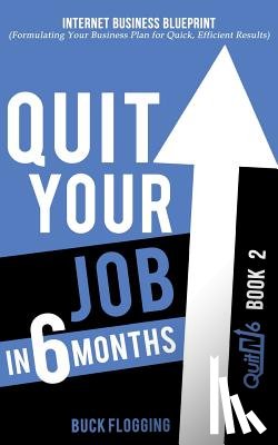 Flogging, Buck - Quit Your Job in 6 Months: Book 2: Internet Business Blueprint (Formulating Your Business Plan for Quick, Efficient Results)
