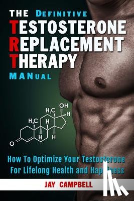Campbell, Jay - The Definitive Testosterone Replacement Therapy MANual: How to Optimize Your Testosterone For Lifelong Health And Happiness