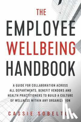 Sobelton, Cassie - The Employee Wellbeing Handbook: A Guide for Collaboration Across all Departments, Benefit Vendors, and Health Practitioners to Build a Culture of Wel