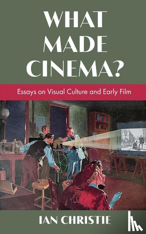 Christie, Ian - What Made Cinema? Essays on Visual Culture and Early Film
