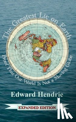 Hendrie, Edward - The Greatest Lie on Earth: Proof That Our World Is Not a Moving Globe
