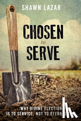 Lazar, Shawn C. - Chosen to Serve: Why Divine Election Is to Service, Not to Eternal Life