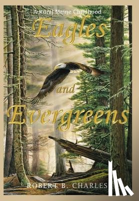 Charles, Robert B. - Eagles and Evergreens: A Rural Maine Childhood