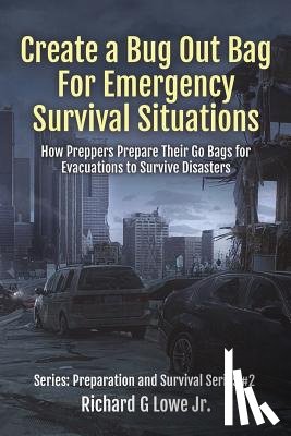 Lowe, Richard G., Jr. - Create a Bug Out Bag for Emergency Survival Situations: How Preppers Prepare Their Go Bags for Evacuations to Survive Disasters