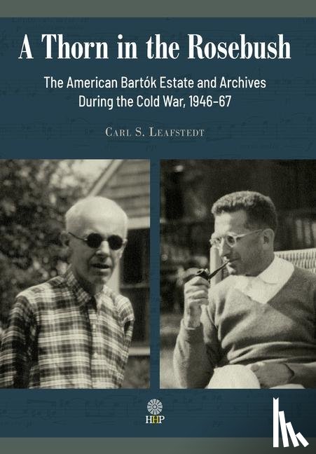 Leafstedt, Carl S - A Thorn in the Rosebush. The American Bartok Estate and Archives During the Cold War, 1946-67