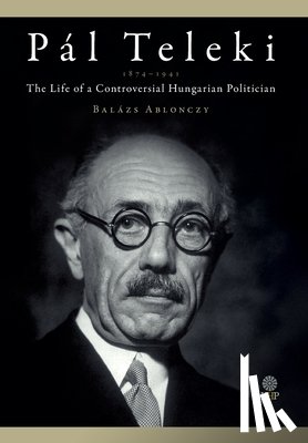 Ablonczy, Balázs - Pál Teleki (1879-1941): The Life of a Controversial Hungarian Politician