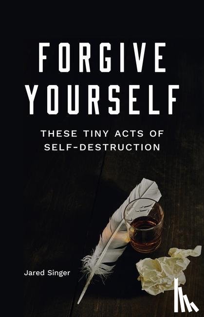 Singer, Jared - Singer, J: Forgive Yourself These Tiny Acts of Self-Destruct