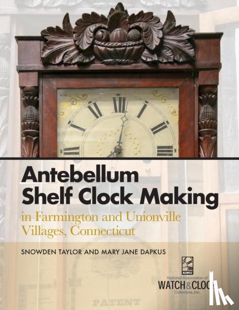 Taylor, Snowden, Dapkus, Mary Jane - Antebellum Shelf Clock Making in Farmington and Unionville Villages, Connecticut