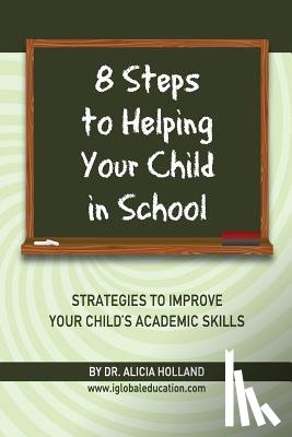 Holland, Alicia - 8 Steps to Helping Your Child in School: The Parents? Guide to Working with Their Child at Home: Strategies to Improve Your Child's Academic Skills