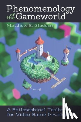 Gladden, Matthew E. - Phenomenology of the Gameworld: A Philosophical Toolbox for Video Game Developers