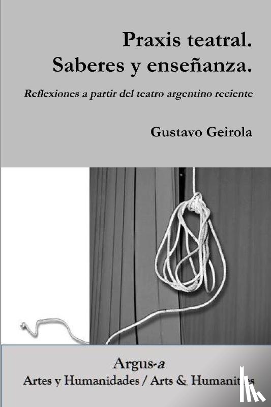 Geirola, Gustavo - Praxis teatral. Saberes y ensenanza. Reflexiones a partir del teatro argentino reciente