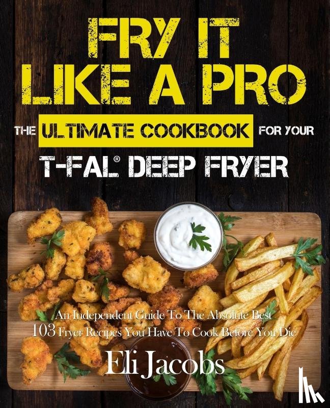 Jacobs, Eli - Fry It Like A Pro The Ultimate Cookbook for Your T-fal Deep Fryer