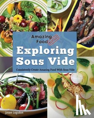Logsdon, Jason - Amazing Food Made Easy: Exploring Sous Vide: Consistently Create Amazing Food with Sous Vide