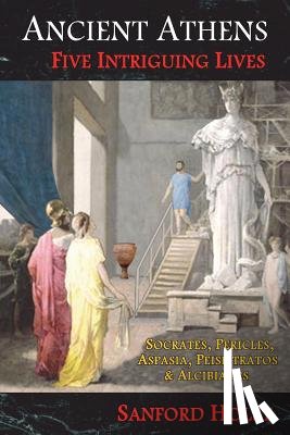 Holst, Sanford - Ancient Athens: Five Intriguing Lives: Socrates, Pericles, Aspasia, Peisistratos & Alcibiades
