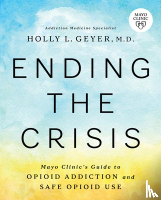 Geyer, Holly - Ending the Crisis: Mayo Clinic's Guide to Opioid Addiction and Safe Opioid Use