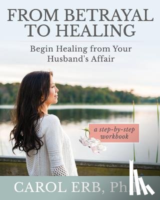 Erb, Carol - From Betrayal to Healing: Begin healing from your husband's affair