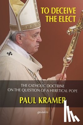 Kramer, Paul - To deceive the elect: The catholic doctrine on the question of a heretical Pope