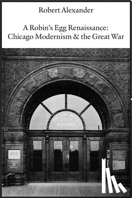 Alexander, Robert - A Robin's Egg Renaissance: Chicago Modernism & the Great War