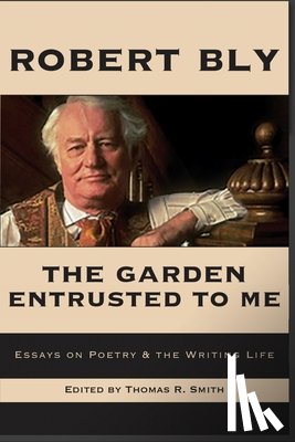 Bly, Robert - The Garden Entrusted to Me: Essays on Poetry & the Writing Life