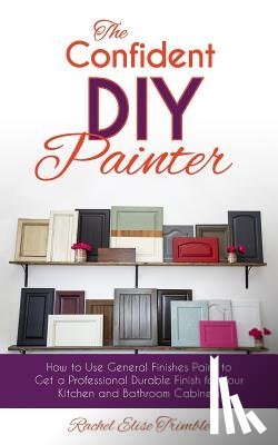 Trimble, Rachel - The Confident DIY Painter: How to Use General Finishes Paint to Get a Professional Durable Finish for Your Kitchen and Bathroom Cabinets