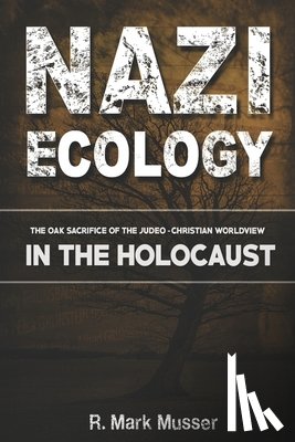 Musser, R. Mark - Nazi Ecology: The Oak Sacrifice of the Judeo-Christian Worldview in the Holocaust
