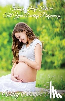 Pierce, Ashley Shayne - Things They Fail to Tell You During Pregnancy: A Quick Guide and Insight