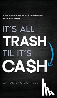 Ciccarelli, Chadd Sj - It's All Trash 'til It's Cash: Applying Amazon's Blueprint for Builders