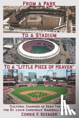 Sexauer, Connie F. - From a Park to a Stadium to a Little Piece of Heaven: Cultural Changes As Seen Through the St. Louis Cardinals Baseball Diamonds