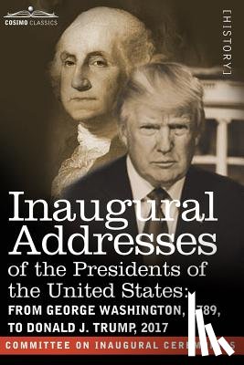 Committee on Inaugural Ceremonies - Inaugural Addresses of the Presidents of the United States: From George Washington, 1789, to Donald J. Trump, 2017